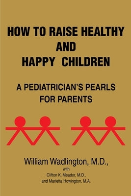How to Raise Healthy and Happy Children: A Pediatrician's Pearls for Parents by Wadlington, William