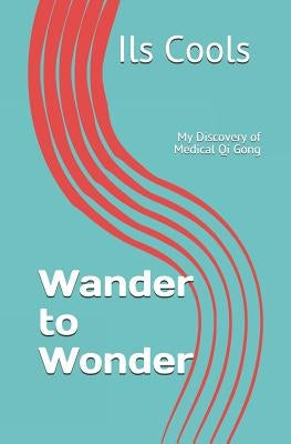 Wander to Wonder: My Discovery of Medical Qi Gong by Cools, Ils