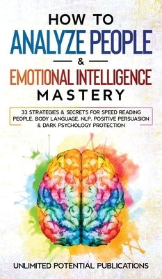 How to Analyze People & Emotional Intelligence Mastery: 33 Strategies & Secrets for Speed Reading People, Body Language, NLP, Positive Persuasion & Da by Potential Publications, Unlimited