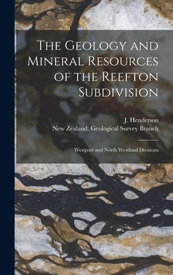 The Geology and Mineral Resources of the Reefton Subdivision: Westport and North Westland Divisions by Henderson, J. (John) 1880-1959
