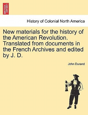 New Materials for the History of the American Revolution. Translated from Documents in the French Archives and Edited by J. D. by Durand, John