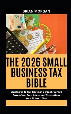 The 2026 Small Business Tax Bible: Strategies to Cut Costs and Boost Profits Save More, Earn More, and Strengthen Your Bottom Line by Morgan, Brian