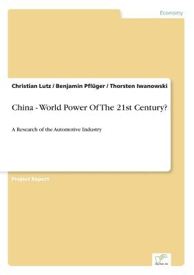 China - World Power Of The 21st Century?: A Research of the Automotive Industry by Lutz, Christian