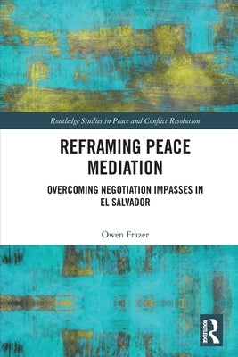 Reframing Peace Mediation: Overcoming Negotiation Impasses in El Salvador by Frazer, Owen