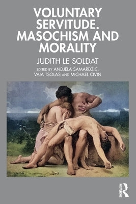 Voluntary Servitude. Masochism and Morality by Le Soldat, Judith