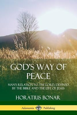 God's Way of Peace: Man's Relation to the Lord, Defined by the Bible and the Life of Jesus by Bonar, Horatius