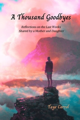 A Thousand Goodbyes: Poetic Reflections on The Last Weeks Shared By a Mother and Daughter by Carrol, Taye