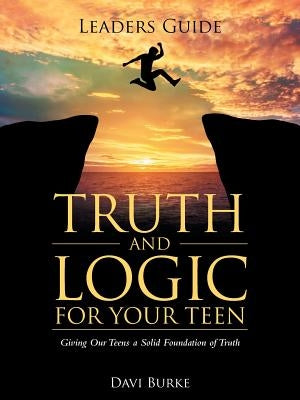 Leaders Guide Truth and Logic For Your Teen: Giving Our Teens a Solid Foundation of Truth by Burke, Davi