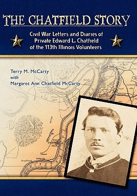 The Chatfield Story: Civil War Letters and Diaries of Private Edward L. Chatfield of the 113th Illinois Volunteers by Chatfield McCarty, Margaret Ann