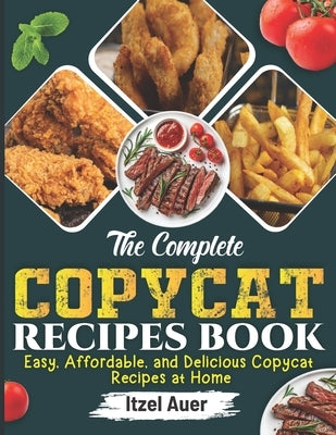 The Complete Copycat Recipes Book: Easy, Affordable, and Delicious Copycat Recipes at Home by Auer, Itzel