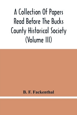 A Collection Of Papers Read Before The Bucks County Historical Society (Volume Iii) by F. Fackenthal, B.