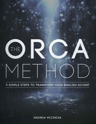 The ORCA Method (TM): 9 Simple Steps To Transform Your English Accent by Miziniak, Andrew