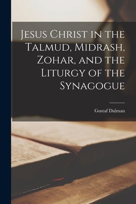 Jesus Christ in the Talmud, Midrash, Zohar, and the Liturgy of the Synagogue by Dalman, Gustaf