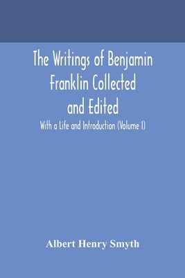 The writings of Benjamin Franklin Collected and Edited With a Life and Introduction (Volume I) by Henry Smyth, Albert