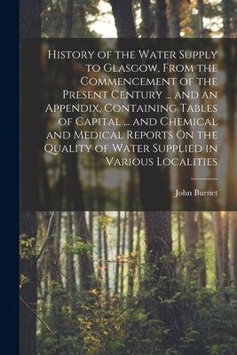 History of the Water Supply to Glasgow, From the Commencement of the Present Century ... and an Appendix, Containing Tables of Capital ... and Chemica by Burnet, John