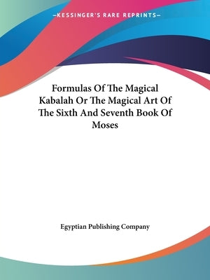 Formulas Of The Magical Kabalah Or The Magical Art Of The Sixth And Seventh Book Of Moses by Egyptian Publishing Company