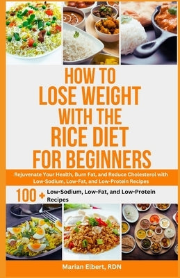How to Lose Weight with the Rice Diet for Beginners: Rejuvenate Your Health, Burn Fat, and Reduce Cholesterol with Low-Sodium, Low-Fat, and Low-Protei by Elbert Rdn, Marian