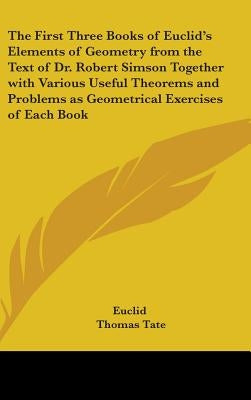 The First Three Books of Euclid's Elements of Geometry from the Text of Dr. Robert Simson Together with Various Useful Theorems and Problems as Geomet by Euclid