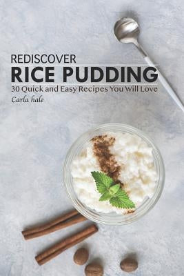 Rediscover Rice Pudding: 30 Quick and Easy Recipes You Will Love by Hale, Carla