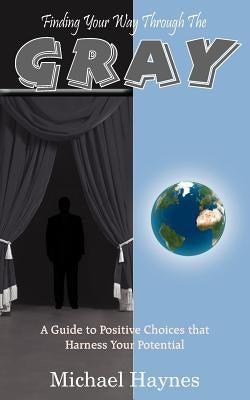 Finding Your Way Through The Gray: A Guide to Positive Choices that Harness Your Potential by Haynes, Michael