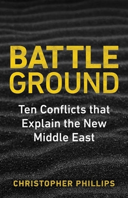 Battleground: 10 Conflicts That Explain the New Middle East by Phillips, Christopher