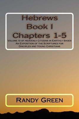 Hebrews Book I: Chapters 1-5: Volume 10 of Heavenly Citizens in Earthly Shoes, An Exposition of the Scriptures for Disciples and Young Christians by Green, Randy