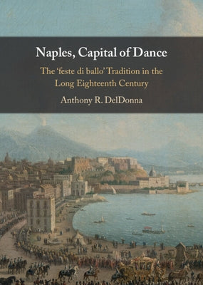 Naples, Capital of Dance: The 'Feste Di Ballo' Tradition in the Long Eighteenth Century by Deldonna, Anthony R.