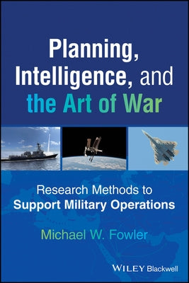 Planning, Intelligence, and the Art of War: Research Methods to Support Military Operations by Fowler, Michael W.