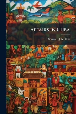 Affairs in Cuba by Spooner, John Coit