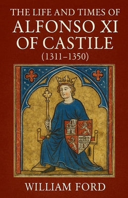 The Life and Times of Alfonso XI of Castile (1311-1350) by Ford, William