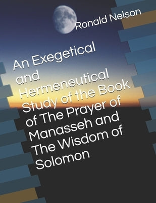 An Exegetical and Hermeneutical Study of the Book of The Prayer of Manasseh and The Wisdom of Solomon by Nelson, Ronald