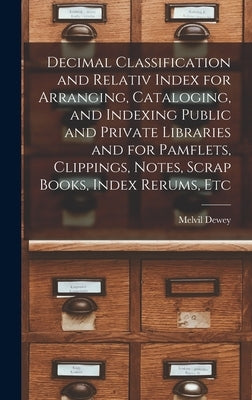 Decimal Classification and Relativ Index for Arranging, Cataloging, and Indexing Public and Private Libraries and for Pamflets, Clippings, Notes, Scra by Dewey, Melvil