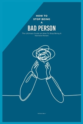 How to Stop Being a Bad Person: The Ultimate Guide on How To Stop Being A Horrible Person by Emily, Patrick