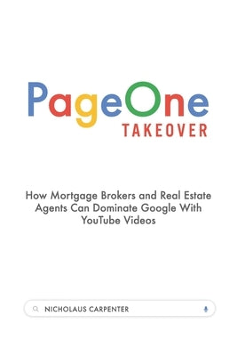 Page One Takeover: How Mortgage Brokers and Real Estate Agents Can Dominate Google With YouTube Videos by Carpenter, Nicholaus