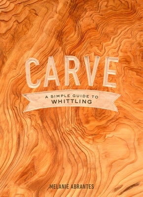 Carve: A Simple Guide to Whittling by Abrantes, Melanie
