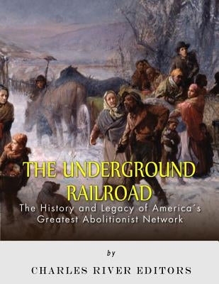 The Underground Railroad: The History and Legacy of America's Greatest Abolitionist Network by Charles River