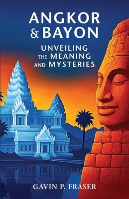 Angkor and Bayon: Unveiling the Meaning and Mysteries by Fraser, Gavin P.