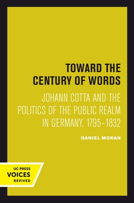 Toward the Century of Words: Johann Cotta and the Politics of the Public Realm in Germany, 1795-1832 by Moran, Daniel
