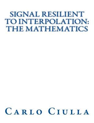 Signal Resilient to Interpolation: The Mathematics: The Mathematics of the Signal Resilient to Interpolation by Ciulla, Carlo