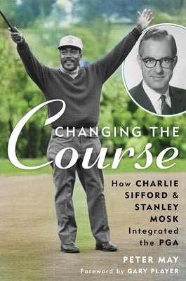 Changing the Course: How Charlie Sifford and Stanley Mosk Integrated the PGA by May, Peter