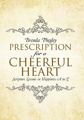 Prescription for a Cheerful Heart: Scripture Lessons in Happiness A to Z by Phegley, Brenda