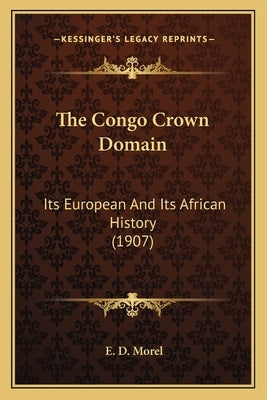The Congo Crown Domain: Its European And Its African History (1907) by Morel, E. D.