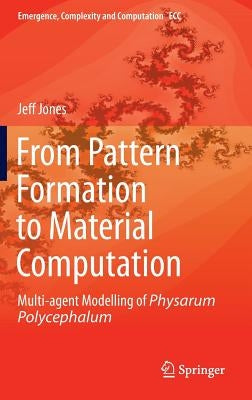 From Pattern Formation to Material Computation: Multi-Agent Modelling of Physarum Polycephalum by Jones, Jeff