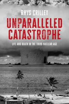 Unparalleled Catastrophe: Life and Death in the Third Nuclear Age by Crilley, Rhys