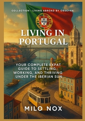 Living in Portugal: Your complete expat guide to settling, working, and thriving under the Iberian sun by Nox, Milo