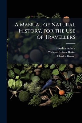 A Manual of Natural History, for the Use of Travellers: Being a Description of the Families of the Animal and Vegetable Kingdoms: With Remarks On the by Adams, Arthur