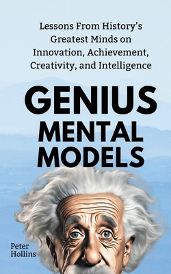 Genius Mental Models: Lessons From History's Greatest Minds on Innovation, Achievement, Creativity, and Intelligence by Hollins, Peter