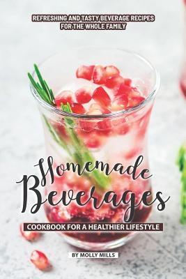 Homemade Beverages Cookbook for a Healthier Lifestyle: Refreshing and Tasty Beverage Recipes for the Whole Family by Mills, Molly