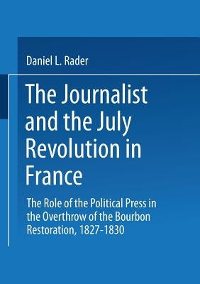 The Journalists and the July Revolution in France: The Role of the Political Press in the Overthrow of the Bourbon Restoration, 1827-1830 by Rader, D. L.