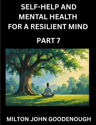 Self-help and Mental Health for a Resilient Mind (Part 7): Navigating Life's Challenges with Strength and Serenity, Cultivating Inner Peace in a Chaot by Goodenough, Milton John